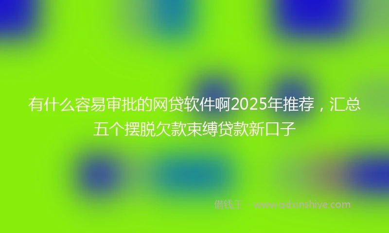 有什么容易审批的网贷软件啊2025年推荐，汇总五个摆脱欠款束缚贷款新口子