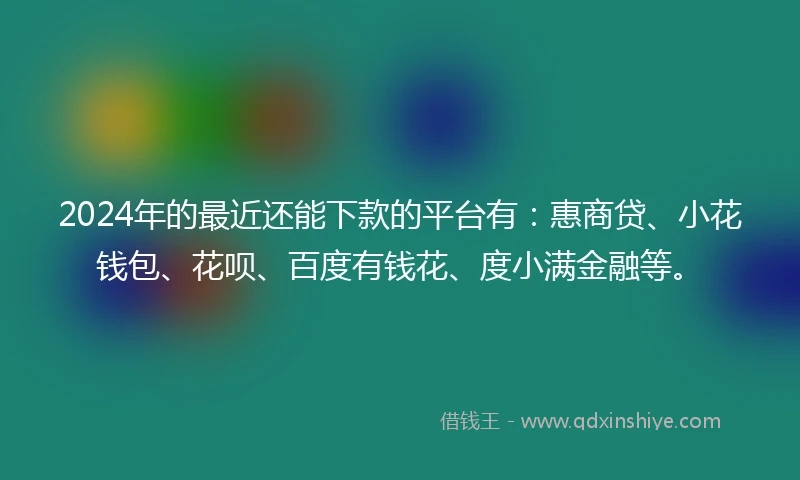 2024年的最近还能下款的平台有：惠商贷、小花钱包、花呗、百度有钱花、度小满金融等。