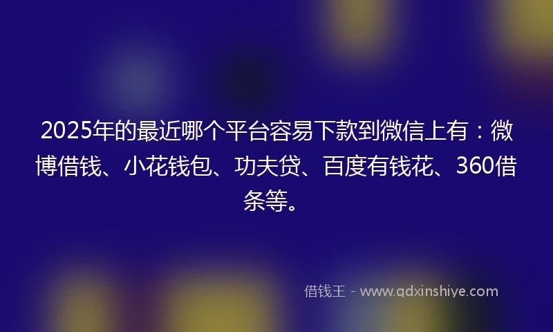 2025年的最近哪个平台容易下款到微信上有：微博借钱、小花钱包、功夫贷、百度有钱花、360借条等。