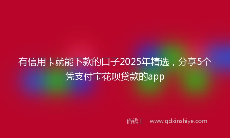 有信用卡就能下款的口子2025年精选，分享5个凭支付宝花呗贷款的app
