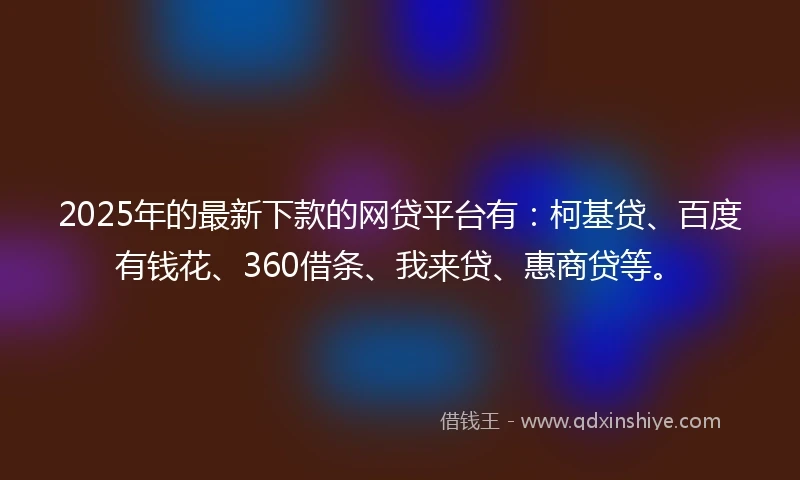 2025年的最新下款的网贷平台有：柯基贷、百度有钱花、360借条、我来贷、惠商贷等。