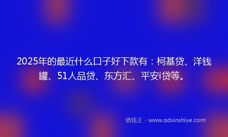 2025年的最近什么口子好下款有：柯基贷、洋钱罐、51人品贷、东方汇、平安i贷等。