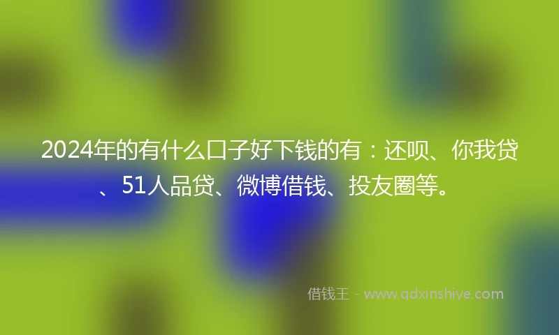 2024年的有什么口子好下钱的有：还呗、你我贷、51人品贷、微博借钱、投友圈等。