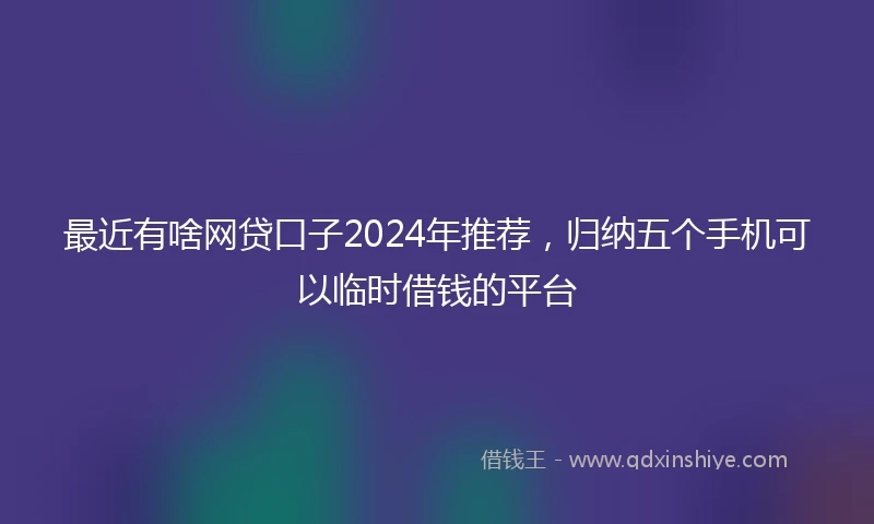 最近有啥网贷口子2024年推荐，归纳五个手机可以临时借钱的平台
