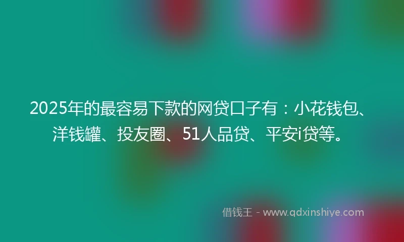 2025年的最容易下款的网贷口子有：小花钱包、洋钱罐、投友圈、51人品贷、平安i贷等。