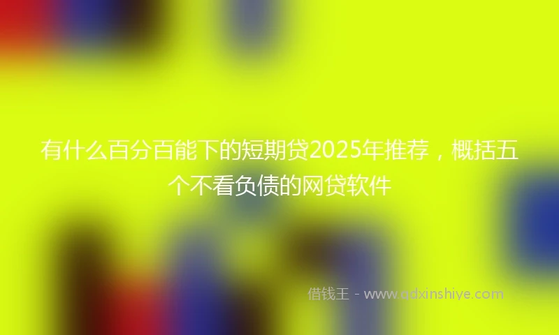 有什么百分百能下的短期贷2025年推荐，概括五个不看负债的网贷软件