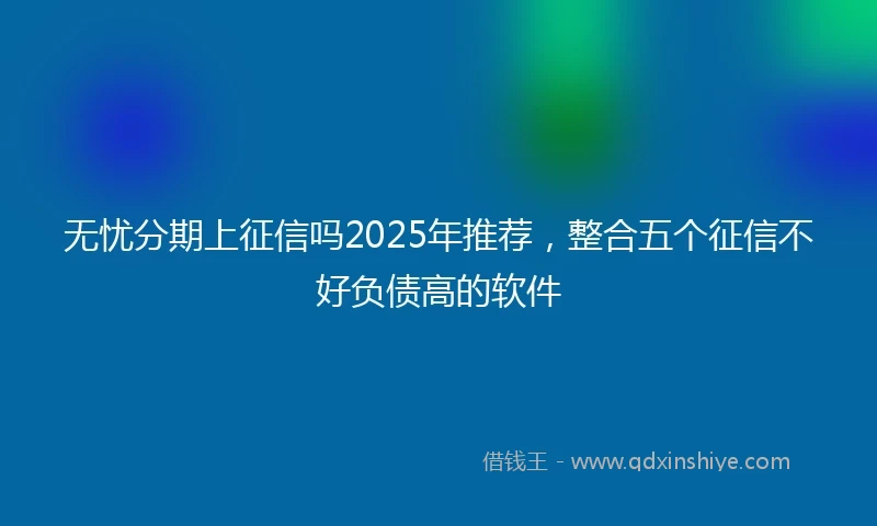 无忧分期上征信吗2025年推荐，整合五个征信不好负债高的软件