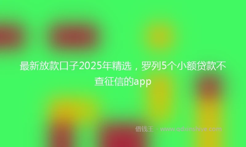 最新放款口子2025年精选，罗列5个小额贷款不查征信的app