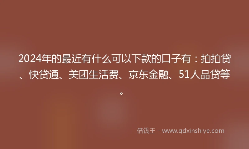 2024年的最近有什么可以下款的口子有：拍拍贷、快贷通、美团生活费、京东金融、51人品贷等。