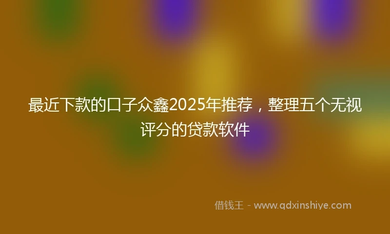 最近下款的口子众鑫2025年推荐，整理五个无视评分的贷款软件