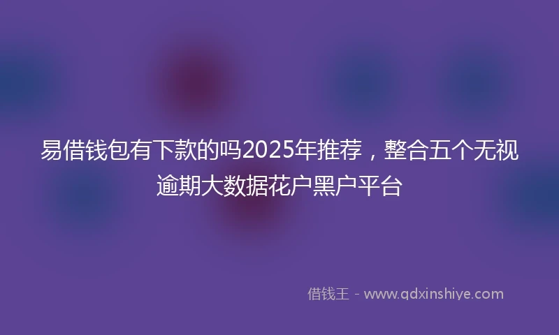 易借钱包有下款的吗2025年推荐，整合五个无视逾期大数据花户黑户平台