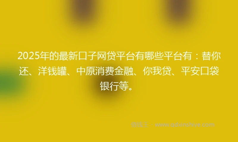 2025年的最新口子网贷平台有哪些平台有：替你还、洋钱罐、中原消费金融、你我贷、平安口袋银行等。