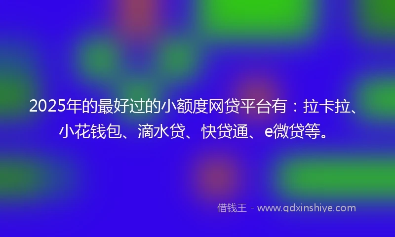 2025年的最好过的小额度网贷平台有：拉卡拉、小花钱包、滴水贷、快贷通、e微贷等。