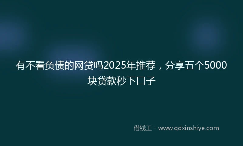 有不看负债的网贷吗2025年推荐，分享五个5000块贷款秒下口子