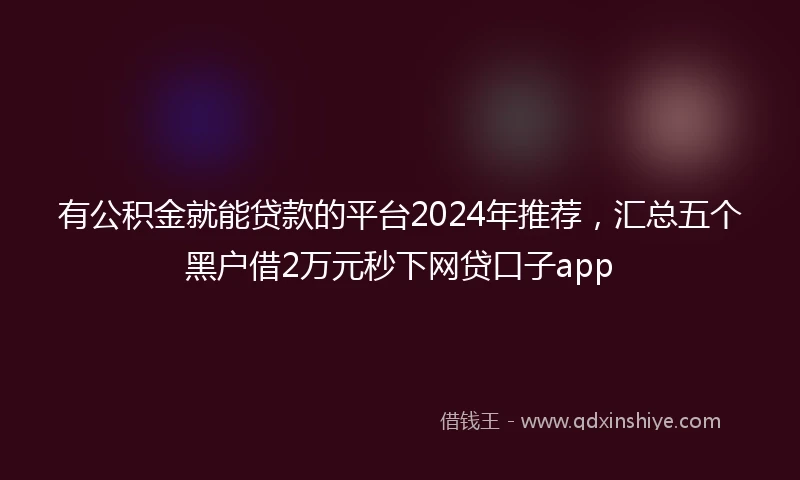 有公积金就能贷款的平台2024年推荐，汇总五个黑户借2万元秒下网贷口子app