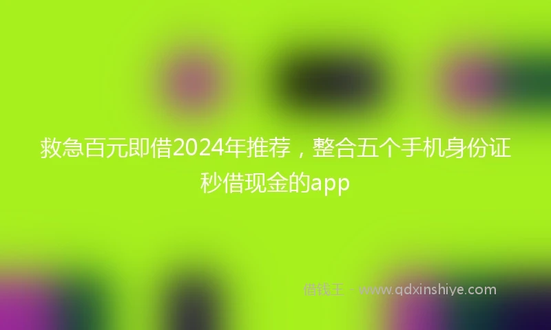 救急百元即借2024年推荐，整合五个手机身份证秒借现金的app