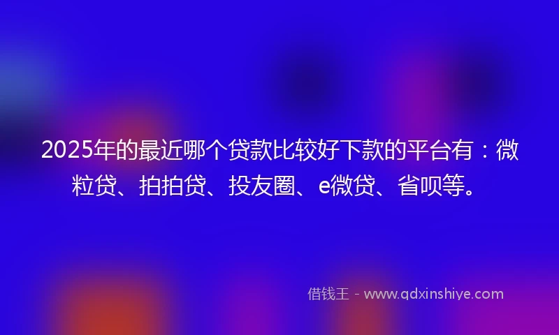 2025年的最近哪个贷款比较好下款的平台有：微粒贷、拍拍贷、投友圈、e微贷、省呗等。