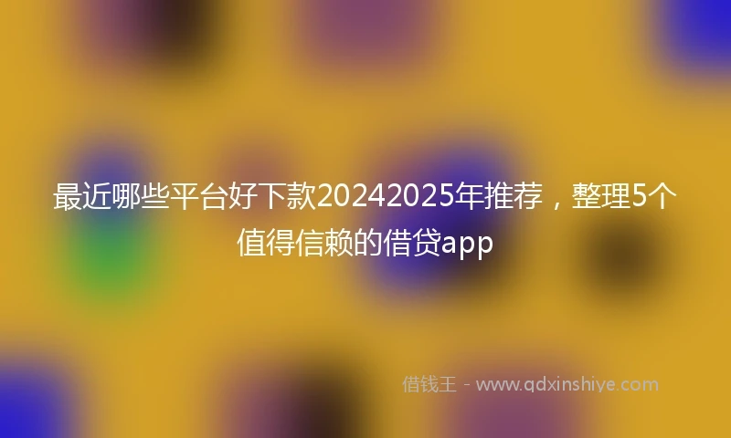 最近哪些平台好下款20242025年推荐，整理5个值得信赖的借贷app