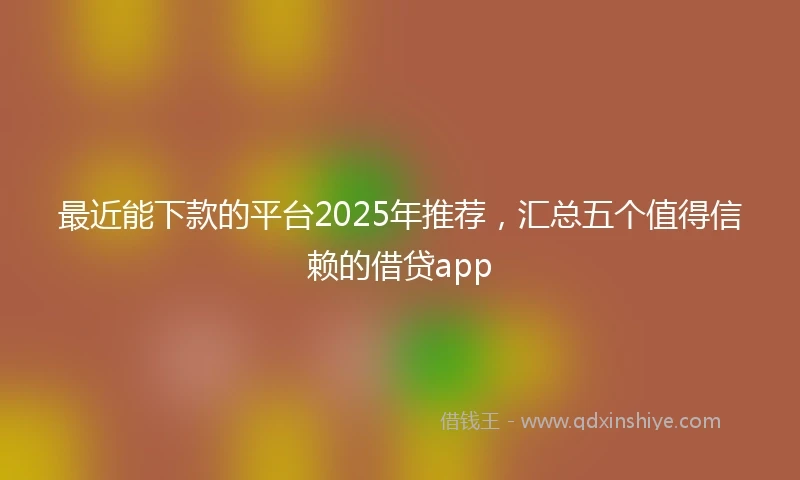 最近能下款的平台2025年推荐，汇总五个值得信赖的借贷app