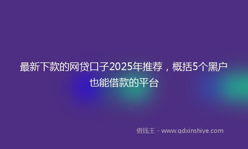 最新下款的网贷口子2025年推荐，概括5个黑户也能借款的平台