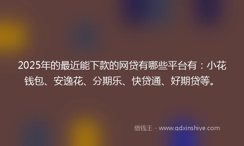 2025年的最近能下款的网贷有哪些平台有：小花钱包、安逸花、分期乐、快贷通、好期贷等。