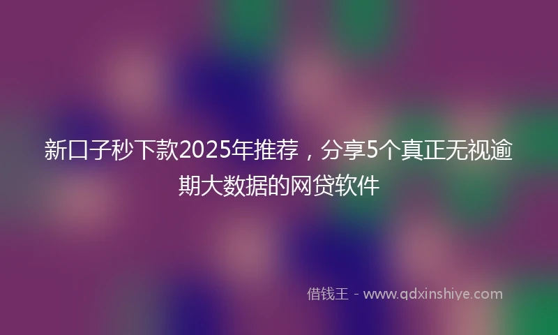 新口子秒下款2025年推荐，分享5个真正无视逾期大数据的网贷软件