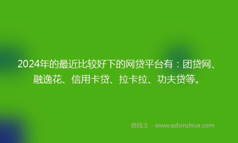 2024年的最近比较好下的网贷平台有：团贷网、融逸花、信用卡贷、拉卡拉、功夫贷等。