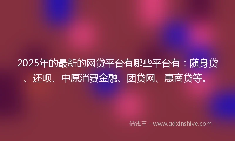 2025年的最新的网贷平台有哪些平台有：随身贷、还呗、中原消费金融、团贷网、惠商贷等。