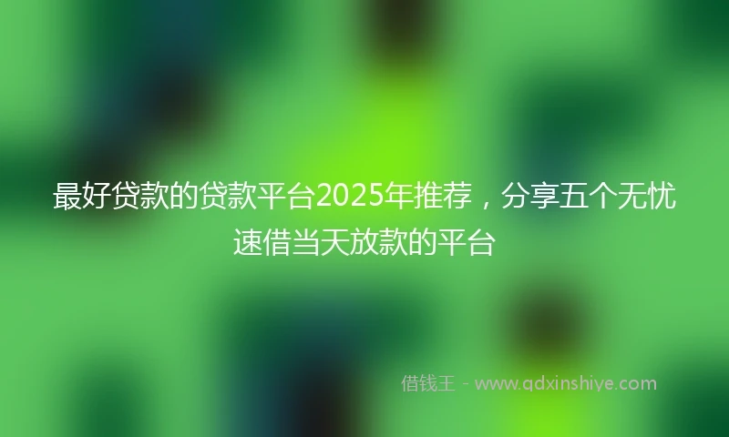 最好贷款的贷款平台2025年推荐，分享五个无忧速借当天放款的平台
