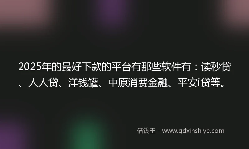 2025年的最好下款的平台有那些软件有：读秒贷、人人贷、洋钱罐、中原消费金融、平安i贷等。