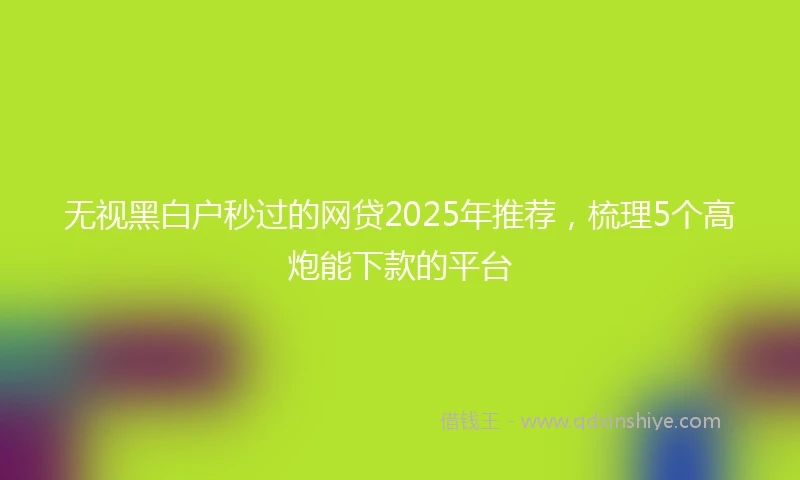 无视黑白户秒过的网贷2025年推荐，梳理5个高炮能下款的平台