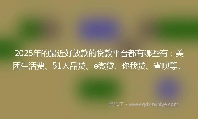 2025年的最近好放款的贷款平台都有哪些有：美团生活费、51人品贷、e微贷、你我贷、省呗等。