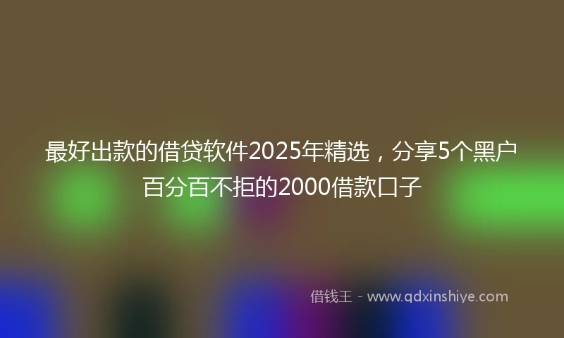 最好出款的借贷软件2025年精选，分享5个黑户百分百不拒的2000借款口子