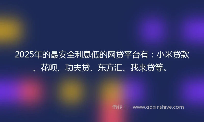2025年的最安全利息低的网贷平台有：小米贷款、花呗、功夫贷、东方汇、我来贷等。