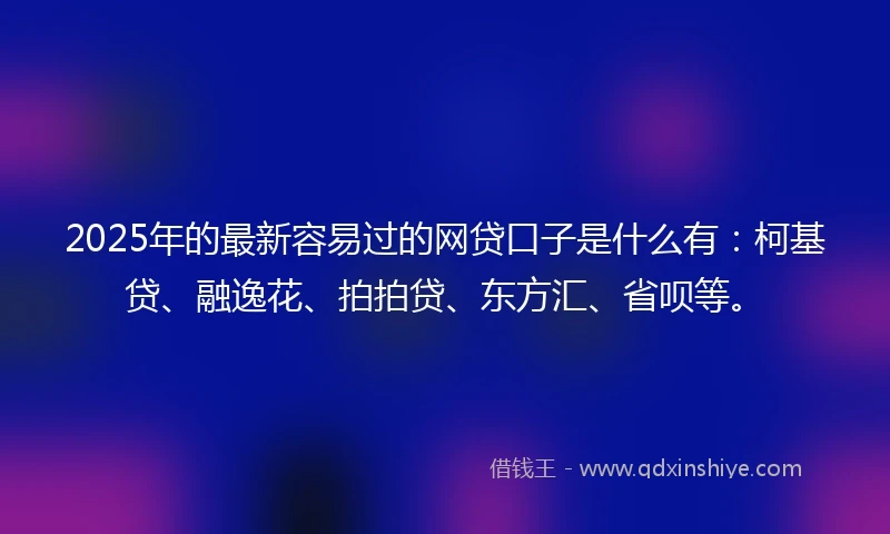 2025年的最新容易过的网贷口子是什么有：柯基贷、融逸花、拍拍贷、东方汇、省呗等。