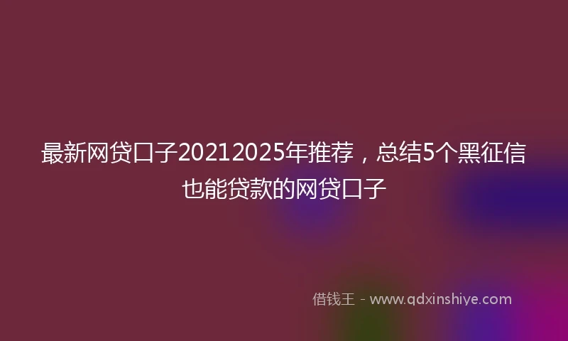 最新网贷口子20212025年推荐，总结5个黑征信也能贷款的网贷口子