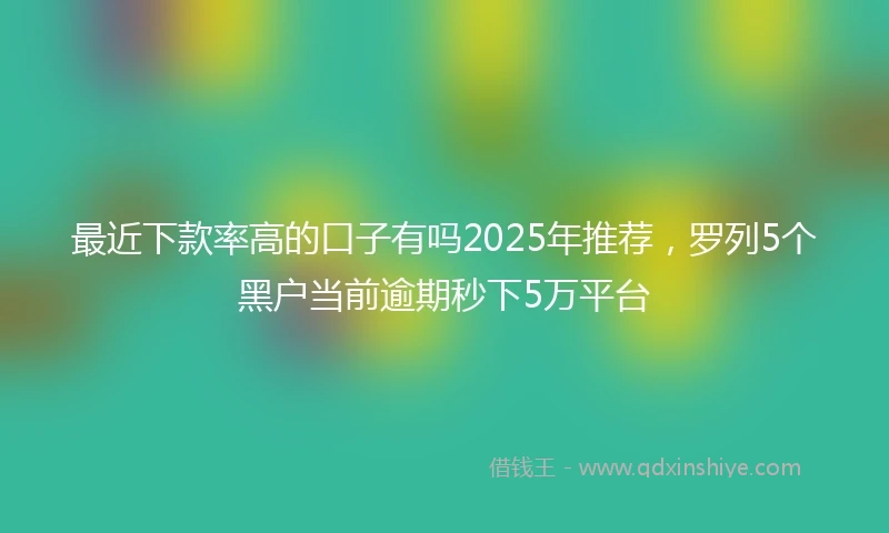 最近下款率高的口子有吗2025年推荐，罗列5个黑户当前逾期秒下5万平台