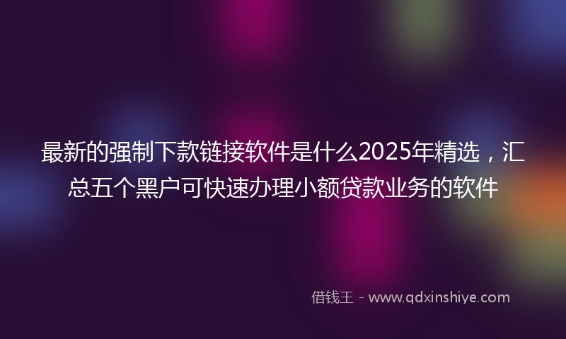 最新的强制下款链接软件是什么2025年精选，汇总五个黑户可快速办理小额贷款业务的软件