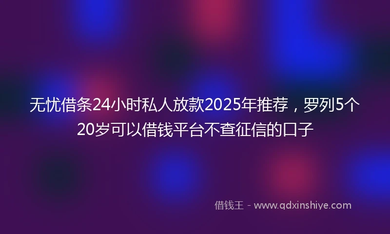 无忧借条24小时私人放款2025年推荐，罗列5个20岁可以借钱平台不查征信的口子