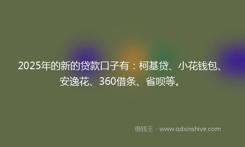 2025年的新的贷款口子有：柯基贷、小花钱包、安逸花、360借条、省呗等。