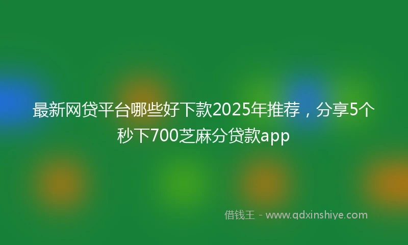最新网贷平台哪些好下款2025年推荐，分享5个秒下700芝麻分贷款app