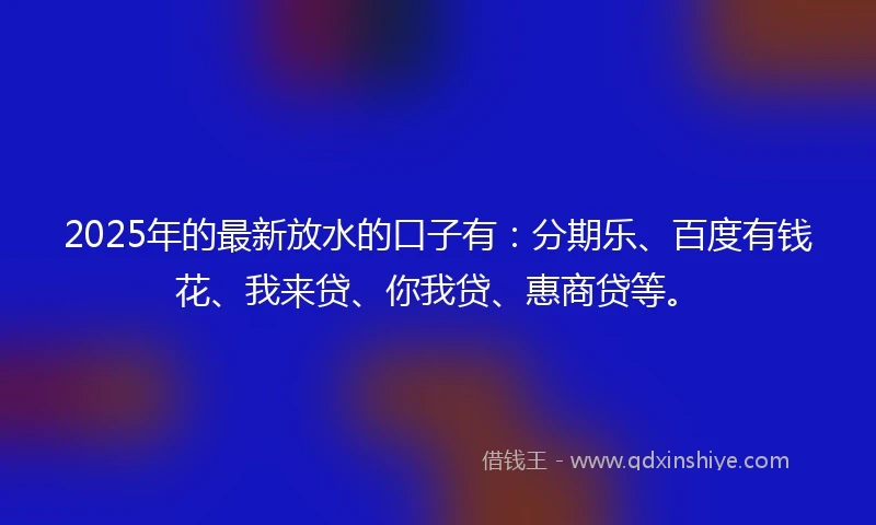 2025年的最新放水的口子有：分期乐、百度有钱花、我来贷、你我贷、惠商贷等。