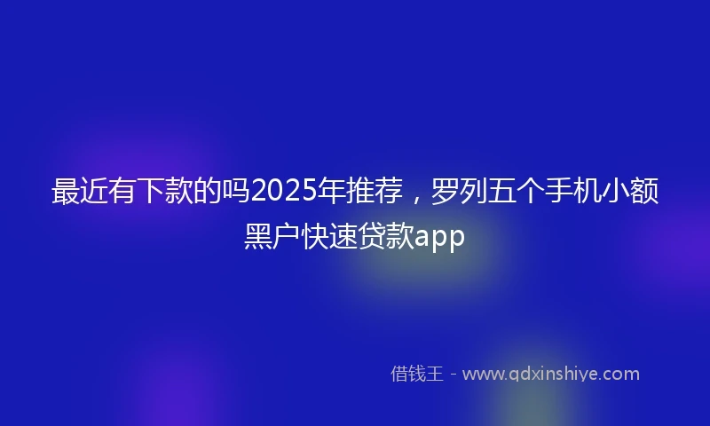 最近有下款的吗2025年推荐，罗列五个手机小额黑户快速贷款app