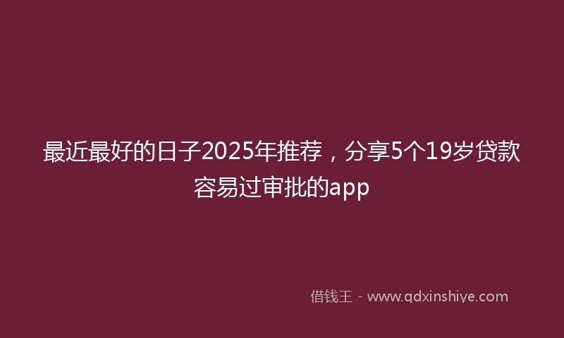 最近最好的日子2025年推荐，分享5个19岁贷款容易过审批的app