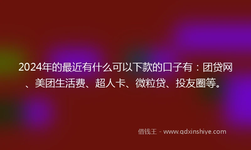 2024年的最近有什么可以下款的口子有：团贷网、美团生活费、超人卡、微粒贷、投友圈等。