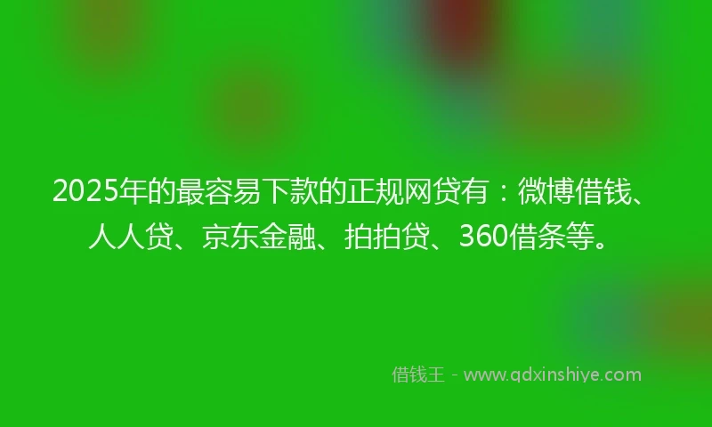 2025年的最容易下款的正规网贷有：微博借钱、人人贷、京东金融、拍拍贷、360借条等。