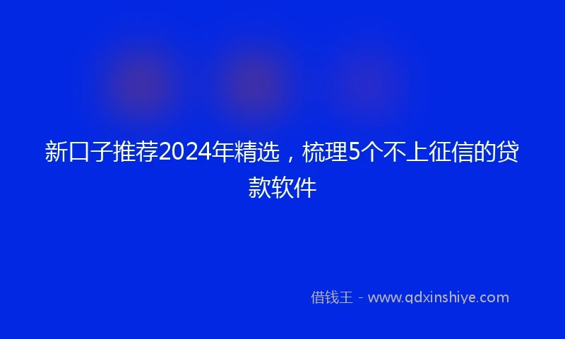 新口子推荐2024年精选，梳理5个不上征信的贷款软件
