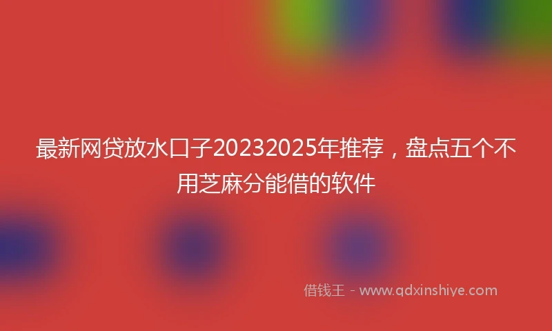 最新网贷放水口子20232025年推荐，盘点五个不用芝麻分能借的软件