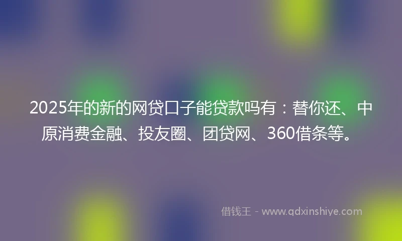 2025年的新的网贷口子能贷款吗有：替你还、中原消费金融、投友圈、团贷网、360借条等。