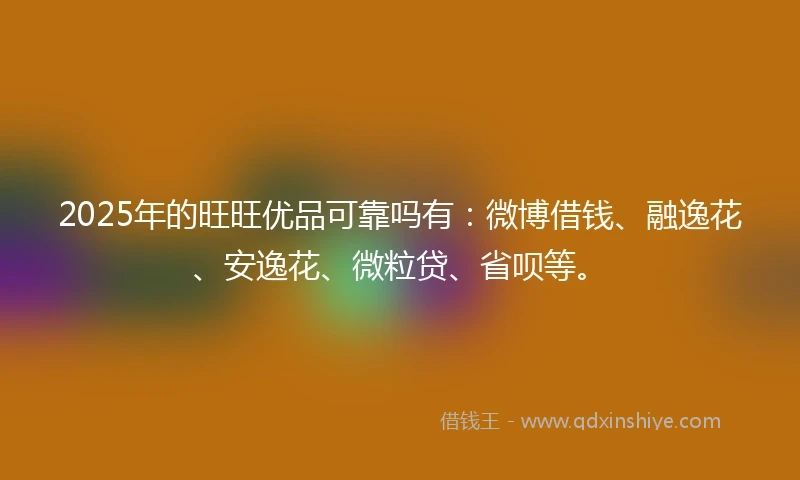 2025年的旺旺优品可靠吗有：微博借钱、融逸花、安逸花、微粒贷、省呗等。